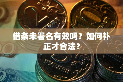 济南借条未署名有效吗？如何补正才合法？