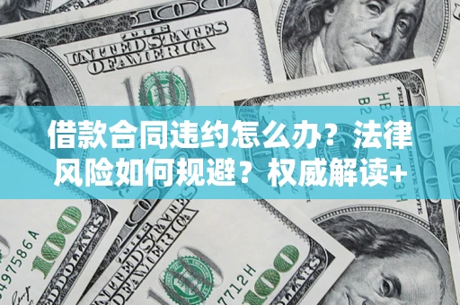 济南借款合同违约怎么办?法律风险如何规避?权威解读+实用指南 济南借款合同违约怎么办?法律风险如何规避?权威解读+实用指南