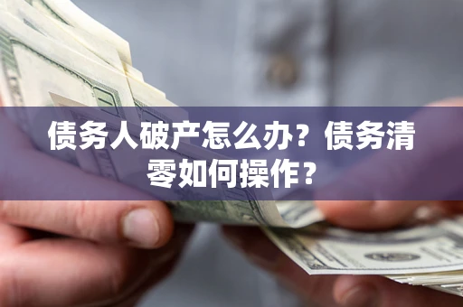 济南债务人破产怎么办？债务清零如何操作？