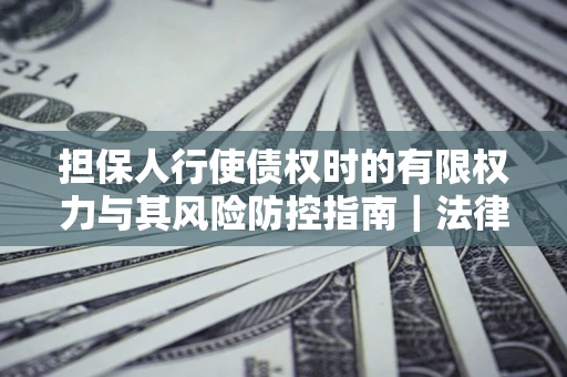 济南担保人行使债权时的有限权力与其风险防控指南｜法律实务解析