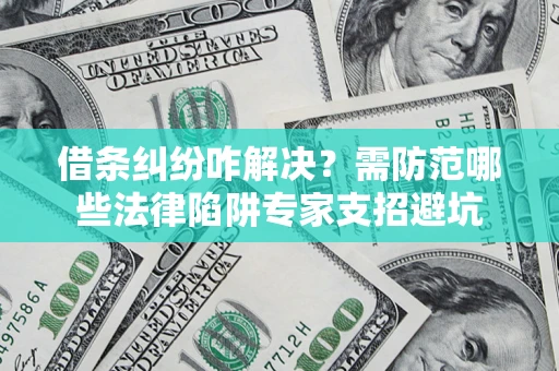 济南借条纠纷咋解决？需防范哪些法律陷阱专家支招避坑