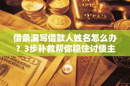 济南借条漏写借款人姓名怎么办？3步补救帮你稳住讨债主动权