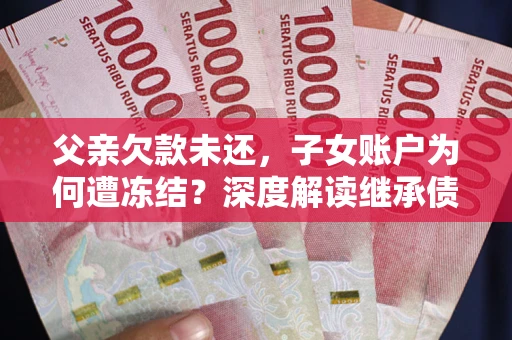 济南父亲欠款未还，子女账户为何遭冻结？深度解读继承债务迷局