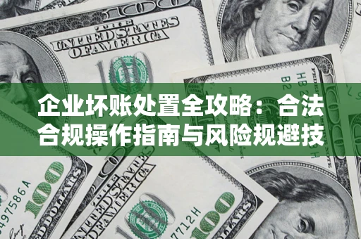 济南企业坏账处置全攻略：合法合规操作指南与风险规避技巧解析