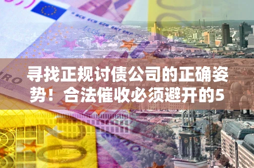 济南寻找正规讨债公司的正确姿势！合法催收必须避开的5大雷区
