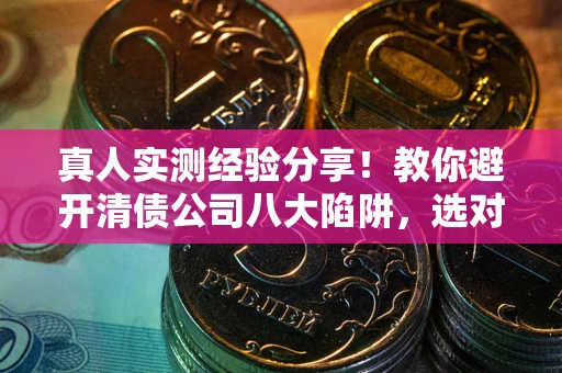 济南真人实测经验分享！教你避开清债公司八大陷阱，选对机构少走十年弯路