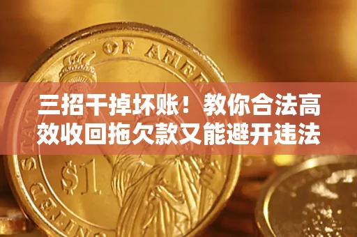 济南三招干掉坏账！教你合法高效收回拖欠款又能避开违法雷区