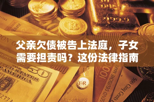 济南父亲欠债被告上法庭，子女需要担责吗？这份法律指南必须看完
