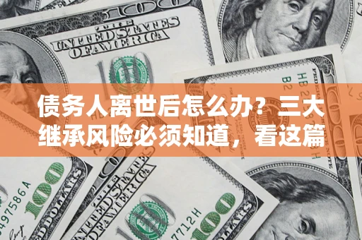 济南债务人离世后怎么办？三大继承风险必须知道，看这篇就够了