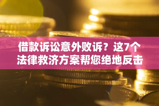 济南借款诉讼意外败诉？这7个法律救济方案帮您绝地反击！