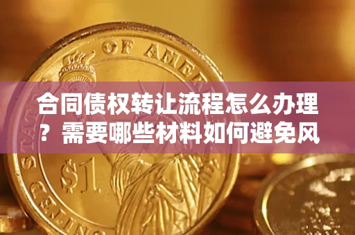 济南合同债权转让流程怎么办理？需要哪些材料如何避免风险？