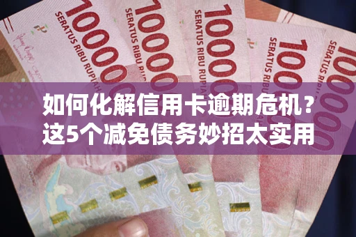 济南如何化解信用卡逾期危机？这5个减免债务妙招太实用