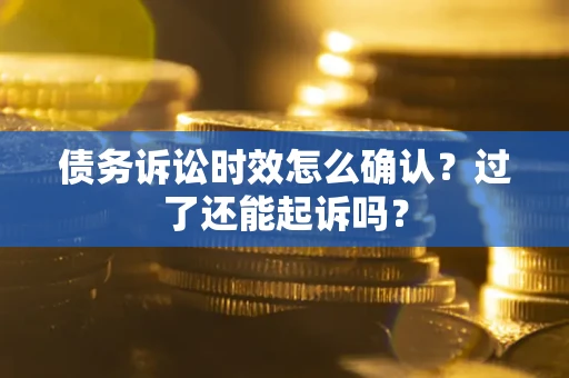 济南债务诉讼时效怎么确认？过了还能起诉吗？