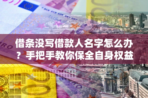 济南借条没写借款人名字怎么办？手把手教你保全自身权益