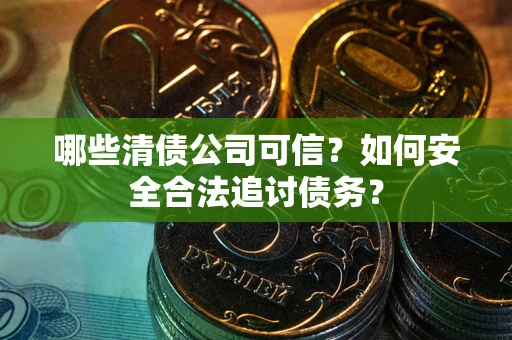 济南哪些清债公司可信？如何安全合法追讨债务？