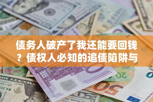 济南债务人破产了我还能要回钱？债权人必知的追债陷阱与破局之道