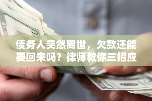 济南债务人突然离世，欠款还能要回来吗？律师教你三招应对