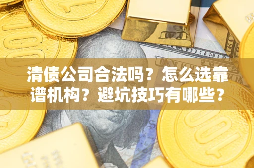济南清债公司合法吗？怎么选靠谱机构？避坑技巧有哪些？