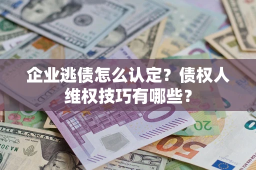 济南企业逃债怎么认定？债权人维权技巧有哪些？