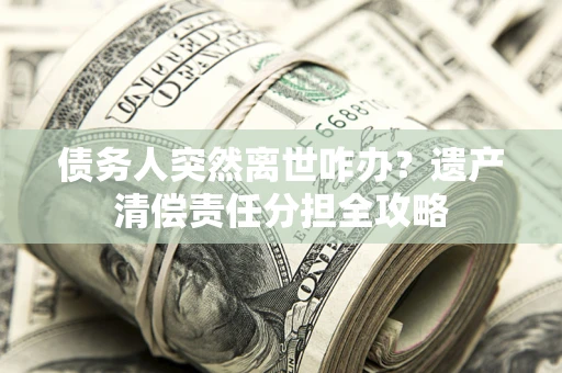 济南债务人突然离世咋办？遗产清偿责任分担全攻略