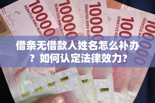 济南借条无借款人姓名怎么补办？如何认定法律效力？