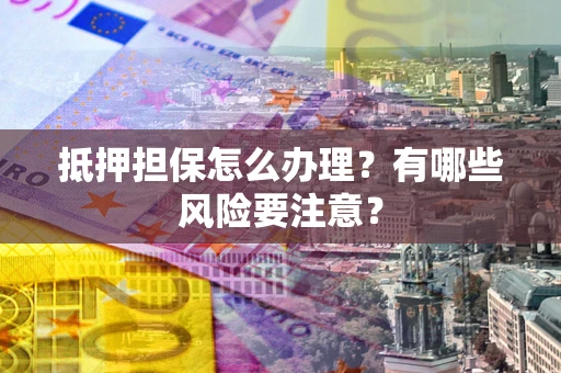 济南抵押担保怎么办理？有哪些风险要注意？