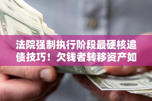 济南法院强制执行阶段最硬核追债技巧！欠钱者转移资产如何破解？