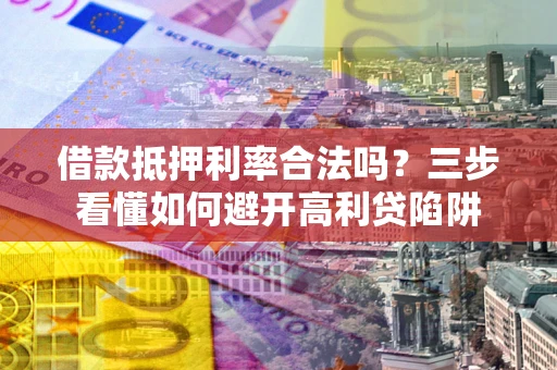 济南借款抵押利率合法吗？三步看懂如何避开高利贷陷阱