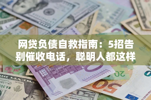 济南网贷负债自救指南：5招告别催收电话，聪明人都这样做