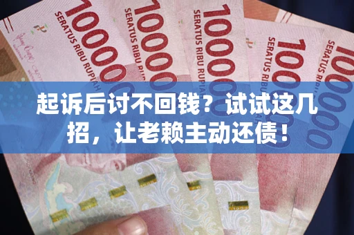 济南起诉后讨不回钱？试试这几招，让老赖主动还债！