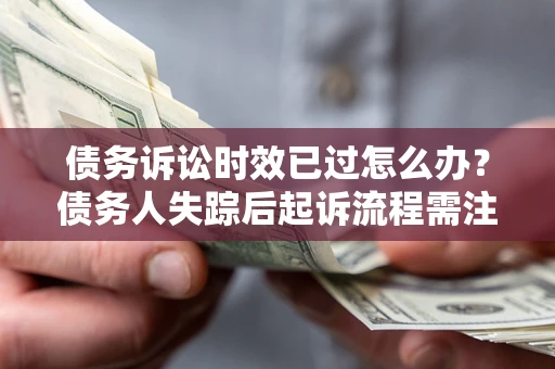 济南债务诉讼时效已过怎么办？债务人失踪后起诉流程需注意什么？