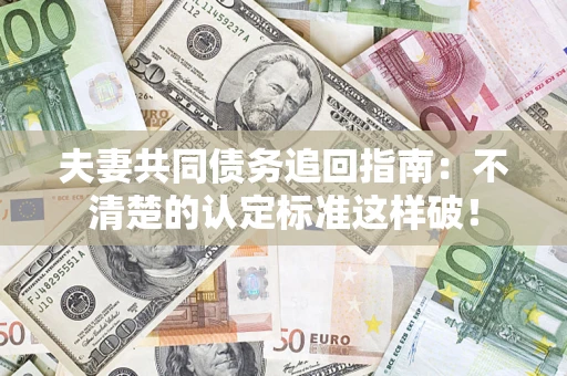 济南夫妻共同债务追回指南：不清楚的认定标准这样破！
