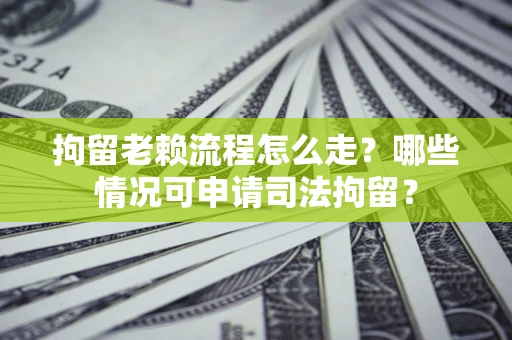 济南拘留老赖流程怎么走？哪些情况可申请司法拘留？