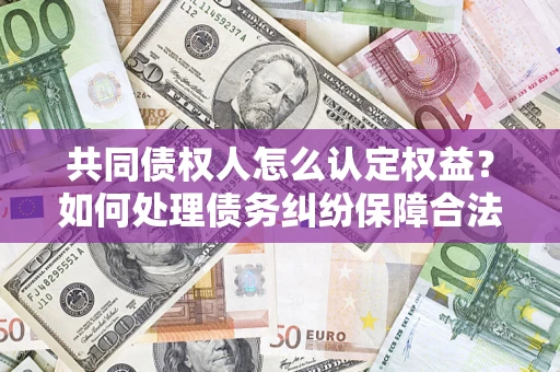 济南共同债权人怎么认定权益？如何处理债务纠纷保障合法权益？