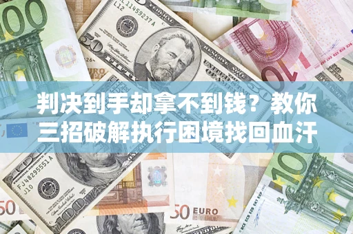 济南判决到手却拿不到钱？教你三招破解执行困境找回血汗钱