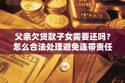 济南父亲欠贷款子女需要还吗？怎么合法处理避免连带责任？