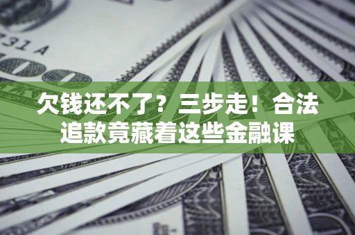 济南欠钱还不了？三步走！合法追款竟藏着这些金融课