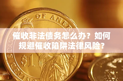 济南催收非法债务怎么办？如何规避催收陷阱法律风险？