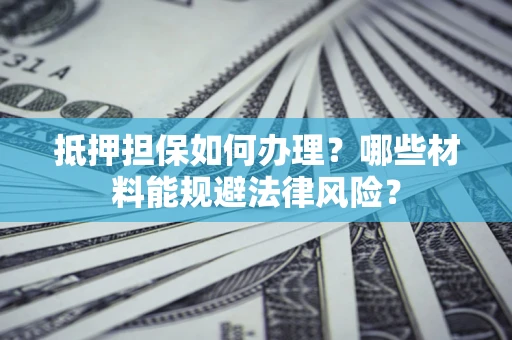 济南抵押担保如何办理？哪些材料能规避法律风险？