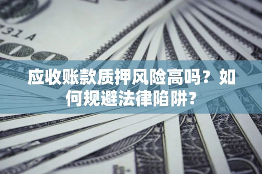 济南应收账款质押风险高吗？如何规避法律陷阱？