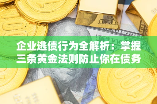 济南企业逃债行为全解析：掌握三条黄金法则防止你在债务乱局中“踩雷”