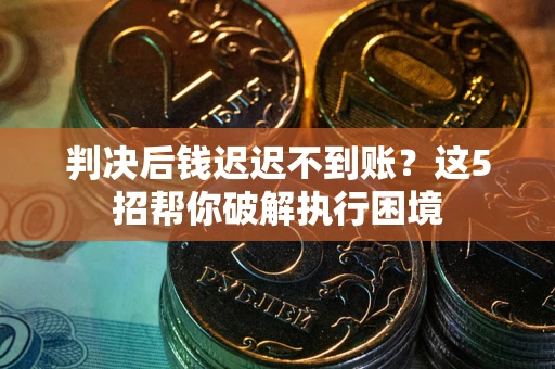济南判决后钱迟迟不到账？这5招帮你破解执行困境