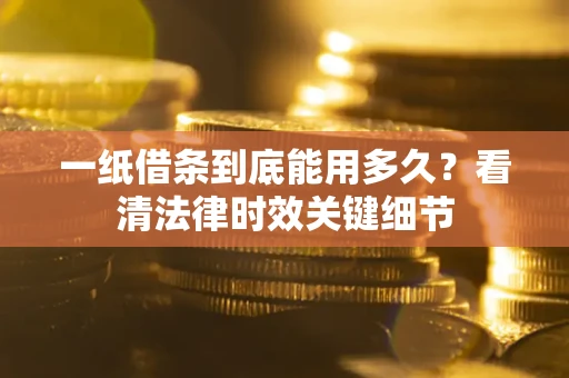 济南一纸借条到底能用多久？看清法律时效关键细节