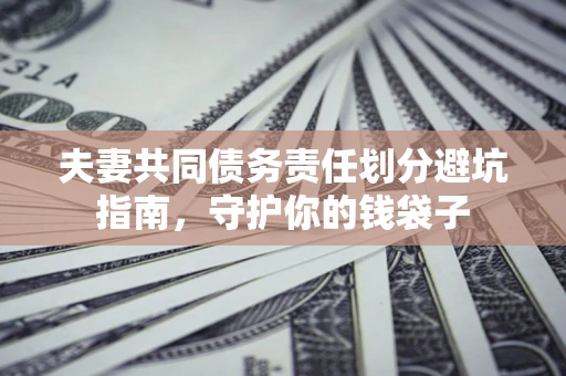 济南夫妻共同债务责任划分避坑指南，守护你的钱袋子