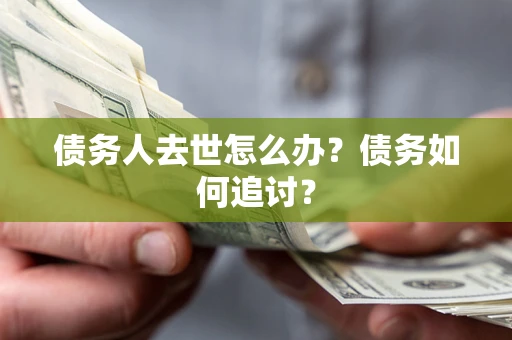 济南债务人去世怎么办？债务如何追讨？