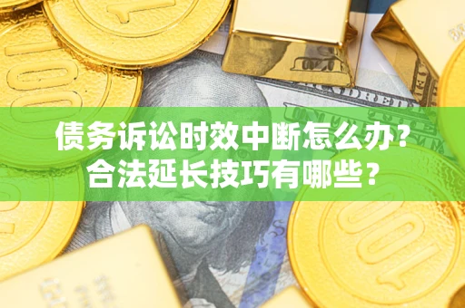 济南债务诉讼时效中断怎么办？合法延长技巧有哪些？