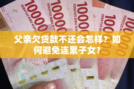 济南父亲欠贷款不还会怎样？如何避免连累子女？