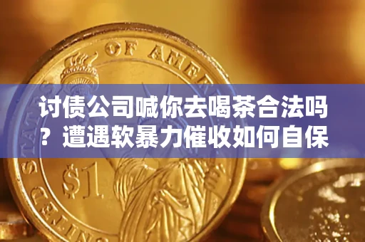 济南讨债公司喊你去喝茶合法吗？遭遇软暴力催收如何自保？
