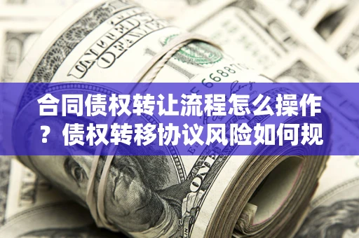 济南合同债权转让流程怎么操作？债权转移协议风险如何规避？