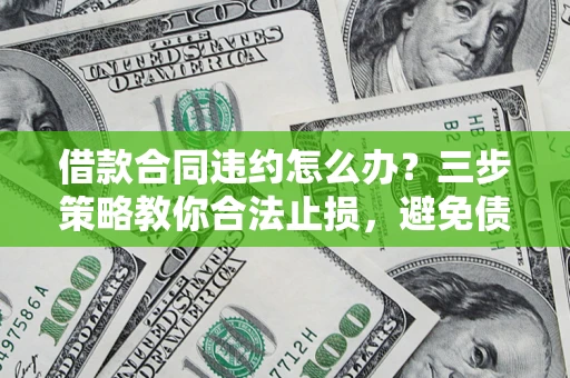 济南借款合同违约怎么办？三步策略教你合法止损，避免债务危机升级